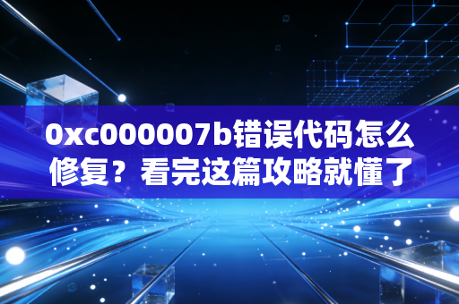 0xc000007b错误代码怎么修复？看完这篇攻略就懂了！