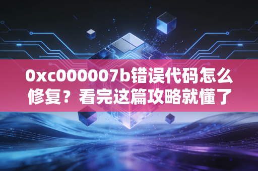 0xc000007b错误代码怎么修复？看完这篇攻略就懂了！
