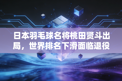日本羽毛球名将桃田贤斗出局，世界排名下滑面临退役选择