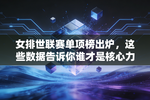 女排世联赛单项榜出炉，这些数据告诉你谁才是核心力量！