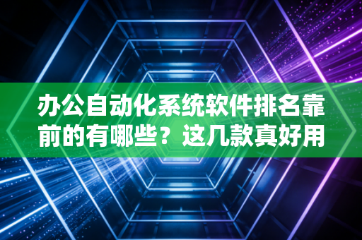 办公自动化系统软件排名靠前的有哪些？这几款真好用！