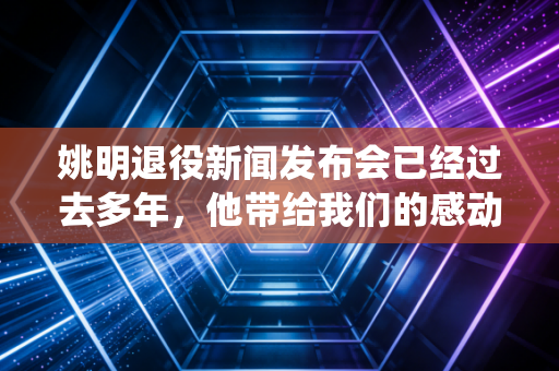 姚明退役新闻发布会已经过去多年，他带给我们的感动依然在！