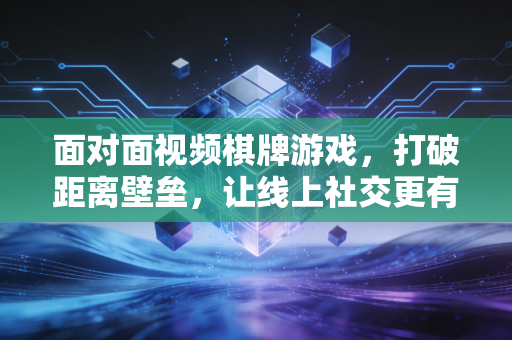面对面视频棋牌游戏，打破距离壁垒，让线上社交更有温度