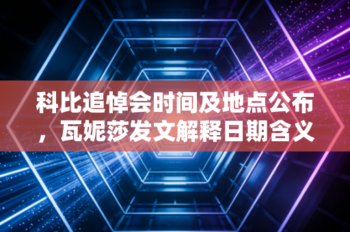 科比追悼会时间及地点公布，瓦妮莎发文解释日期含义！