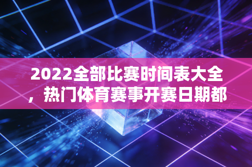 2022全部比赛时间表大全，热门体育赛事开赛日期都在这！