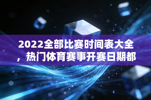 2022全部比赛时间表大全，热门体育赛事开赛日期都在这！