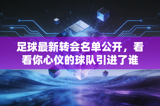 足球最新转会名单公开，看看你心仪的球队引进了谁