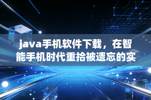 java手机软件下载，在智能手机时代重拾被遗忘的实用与情怀