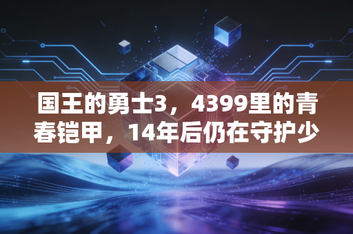 国王的勇士3，4399里的青春铠甲，14年后仍在守护少年热血