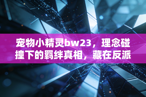 宠物小精灵bw23，理念碰撞下的羁绊真相，藏在反派身上的温柔伏笔