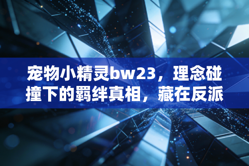 宠物小精灵bw23，理念碰撞下的羁绊真相，藏在反派身上的温柔伏笔