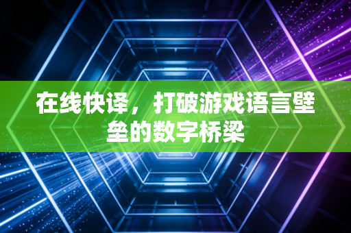 在线快译，打破游戏语言壁垒的数字桥梁