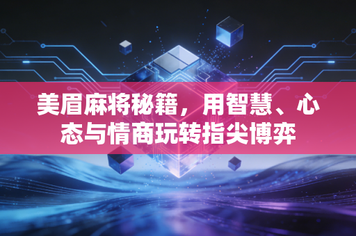 美眉麻将秘籍，用智慧、心态与情商玩转指尖博弈