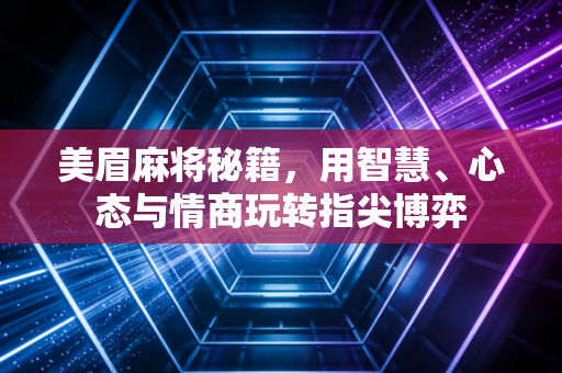 美眉麻将秘籍，用智慧、心态与情商玩转指尖博弈