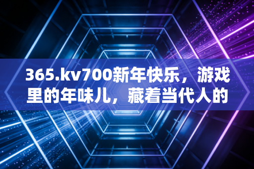 365.kv700新年快乐，游戏里的年味儿，藏着当代人的情感新归宿