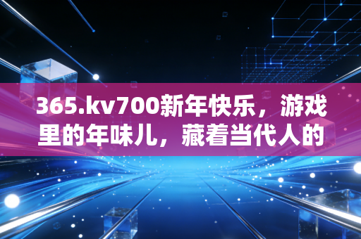 365.kv700新年快乐，游戏里的年味儿，藏着当代人的情感新归宿
