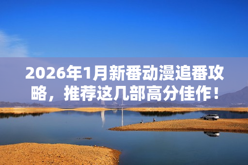 2026年1月新番动漫追番攻略，推荐这几部高分佳作！