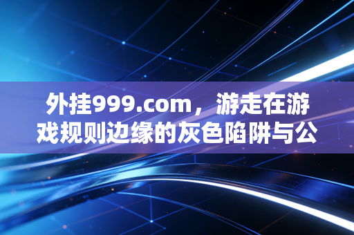 外挂999.com，游走在游戏规则边缘的灰色陷阱与公平警示