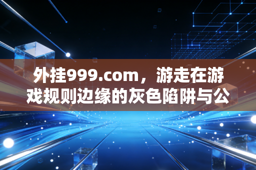 外挂999.com，游走在游戏规则边缘的灰色陷阱与公平警示