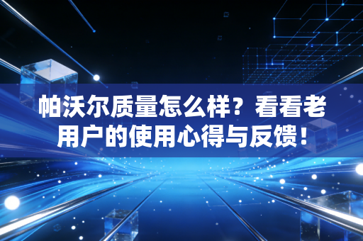 帕沃尔质量怎么样？看看老用户的使用心得与反馈！