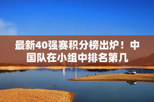 最新40强赛积分榜出炉！中国队在小组中排名第几