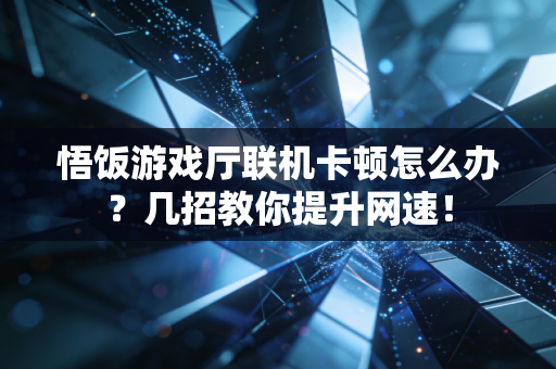 悟饭游戏厅联机卡顿怎么办？几招教你提升网速！