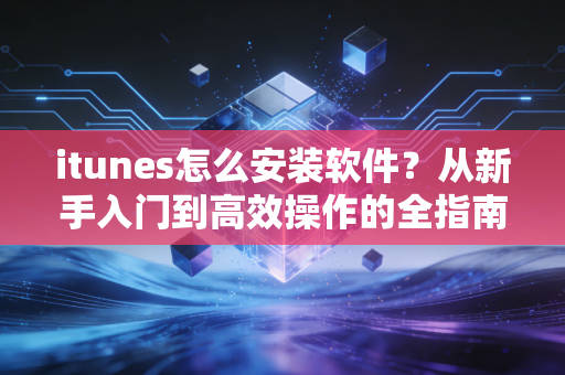 itunes怎么安装软件？从新手入门到高效操作的全指南