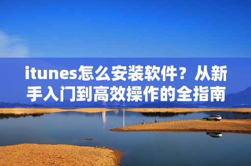 itunes怎么安装软件？从新手入门到高效操作的全指南