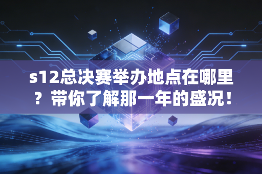 s12总决赛举办地点在哪里？带你了解那一年的盛况！