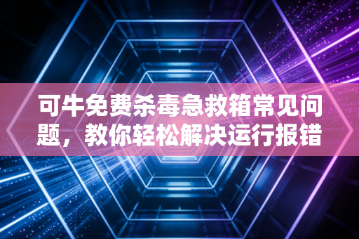可牛免费杀毒急救箱常见问题，教你轻松解决运行报错！