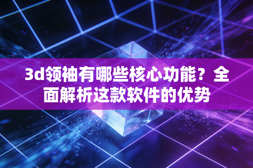 3d领袖有哪些核心功能？全面解析这款软件的优势