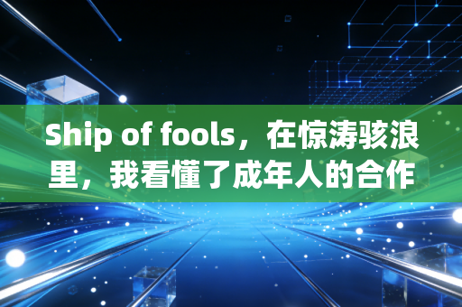 Ship of fools，在惊涛骇浪里，我看懂了成年人的合作真相