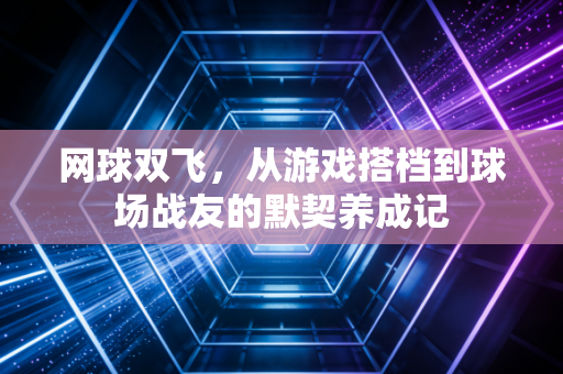 网球双飞，从游戏搭档到球场战友的默契养成记