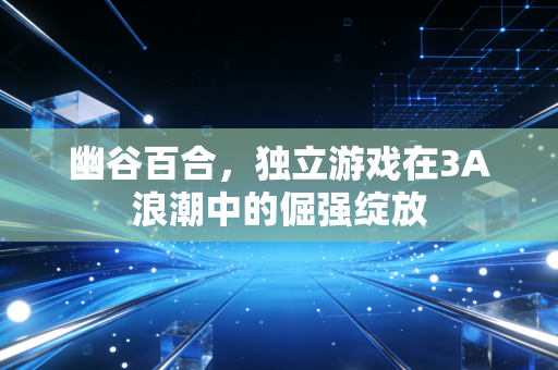 幽谷百合，独立游戏在3A浪潮中的倔强绽放