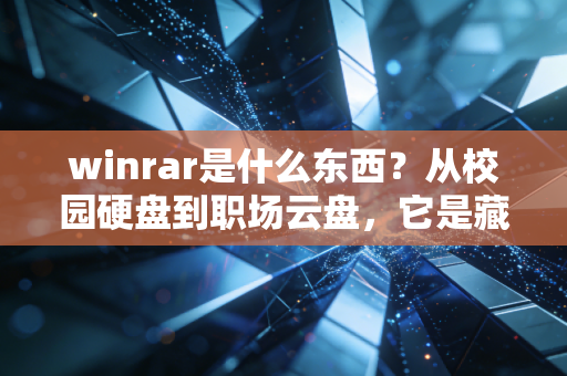 winrar是什么东西？从校园硬盘到职场云盘，它是藏在数字时代里的隐形管家