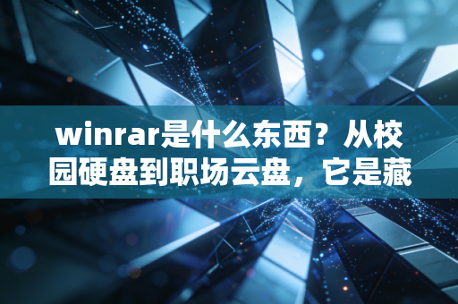 winrar是什么东西？从校园硬盘到职场云盘，它是藏在数字时代里的隐形管家