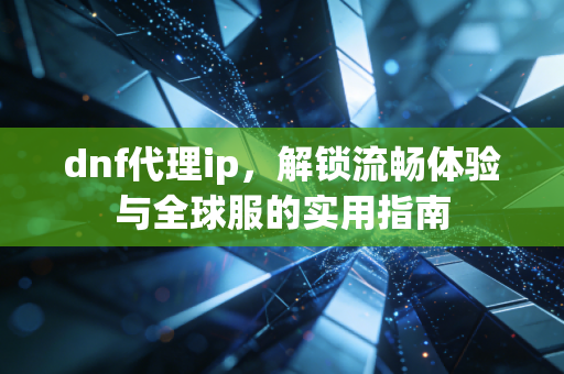 dnf代理ip，解锁流畅体验与全球服的实用指南
