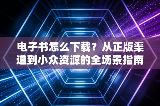 电子书怎么下载？从正版渠道到小众资源的全场景指南