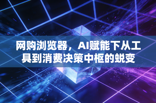 网购浏览器，AI赋能下从工具到消费决策中枢的蜕变