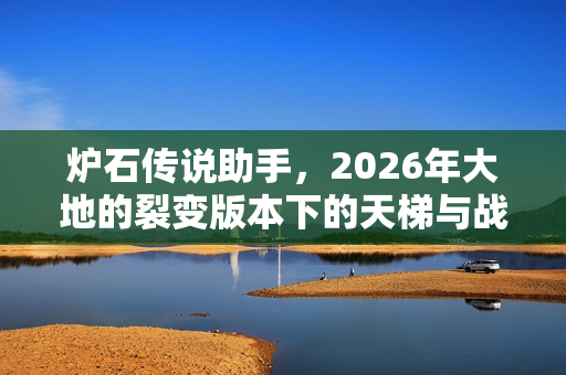 炉石传说助手，2026年大地的裂变版本下的天梯与战棋进阶利器