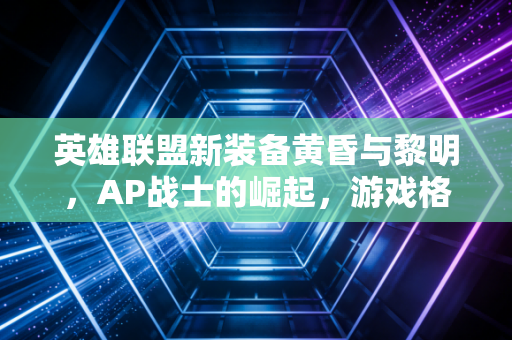 英雄联盟新装备黄昏与黎明，AP战士的崛起，游戏格局的重塑