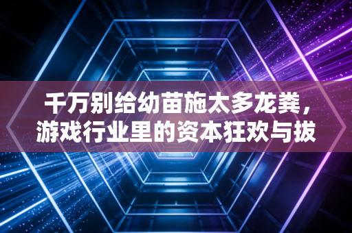 千万别给幼苗施太多龙粪，游戏行业里的资本狂欢与拔苗助长之殇