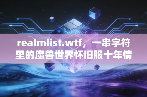 realmlist.wtf，一串字符里的魔兽世界怀旧服十年情怀与游戏社区的温度