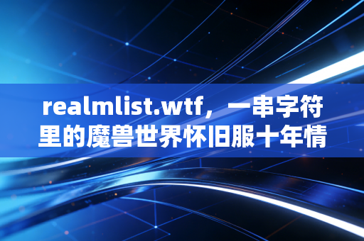 realmlist.wtf，一串字符里的魔兽世界怀旧服十年情怀与游戏社区的温度