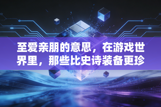 至爱亲朋的意思，在游戏世界里，那些比史诗装备更珍贵的羁绊