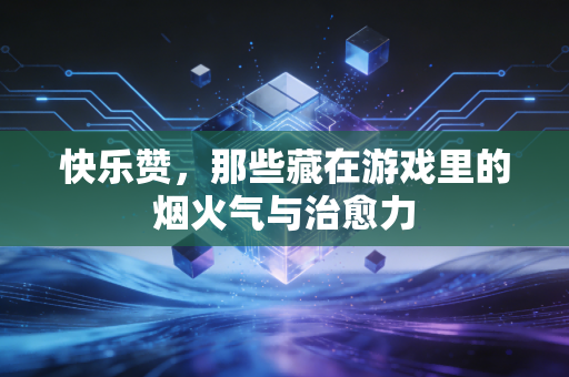 快乐赞，那些藏在游戏里的烟火气与治愈力