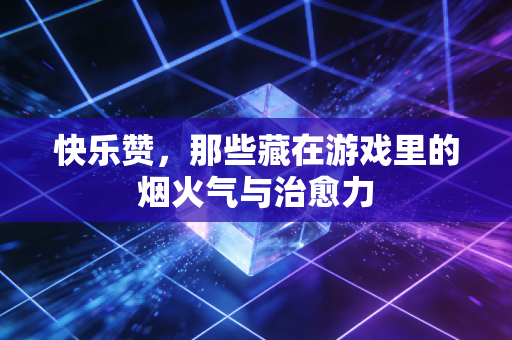 快乐赞，那些藏在游戏里的烟火气与治愈力