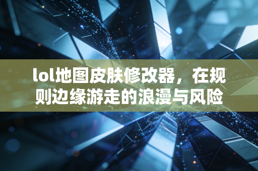 lol地图皮肤修改器，在规则边缘游走的浪漫与风险