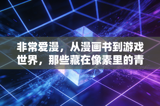 非常爱漫，从漫画书到游戏世界，那些藏在像素里的青春热血