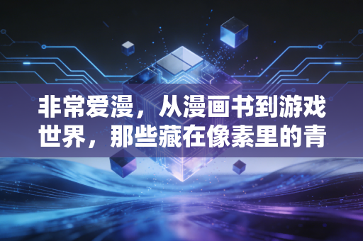 非常爱漫，从漫画书到游戏世界，那些藏在像素里的青春热血